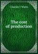 The cost of production, Charles J Watts 
