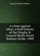 A crime against labor; a brief history of the Omaha & Council Bluffs Street Railway Strike, 1909, Gurdon Wallace Wattles 
