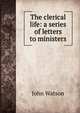 The clerical life: a series of letters to ministers, Watson, John 