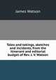 Tales and takings, sketches and incidents, from the itinerant and editorial budget of Rev. J. V. Watson, James Watson 