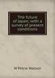 The future of Japan; with a survey of present conditions, W Petrie Watson 