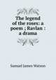 The legend of the roses: a poem ; Ravlan : a drama, Samuel James Watson 