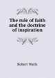 The rule of faith and the doctrine of inspiration, Robert Watts 