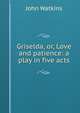 Griselda, or, Love and patience: a play in five acts, John Watkins 
