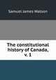 The constitutional history of Canada, v. 1, Samuel James Watson 