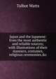 Japan and the Japanese: from the most authentic and reliable sources; with illustrations of their manners, costumes, religious ceremonies,&c, Talbot Watts 