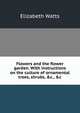 Flowers and the flower garden. With instructions on the culture of ornamental trees, shrubs, &c., &c, Elizabeth Watts 