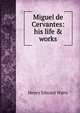 Miguel de Cervantes: his life & works, Henry Edward Watts 