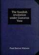 The Swedish revolution under Gustavus Vasa, Paul Barron Watson 