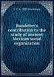 Bandelier's contribution to the study of ancient Mexican social organization, T T. b. 1885 Waterman 