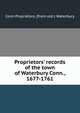 Proprietors' records of the town of Waterbury Conn., 1677-1761, Conn Proprietors. [from old c Waterbury 