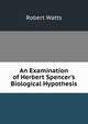 An Examination of Herbert Spencer's Biological Hypothesis, Robert Watts 