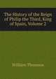 The History of the Reign of Philip the Third, King of Spain, Volume 2, William Thomson 