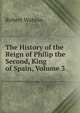 The History of the Reign of Philip the Second, King of Spain, Volume 3, Robert Watson 