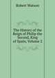 The History of the Reign of Philip the Second, King of Spain, Volume 2, Robert Watson 