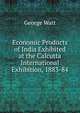 Economic Products of India Exhibited at the Calcutta International Exhibition, 1883-84, George Watt 