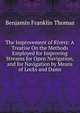 The Improvement of Rivers: A Treatise On the Methods Employed for Improving Streams for Open Navigation, and for Navigation by Means of Locks and Dams, Benjamin Franklin Thomas 