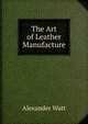 The Art of Leather Manufacture, Alexander Watt 