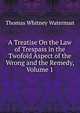 A Treatise On the Law of Trespass in the Twofold Aspect of the Wrong and the Remedy, Volume 1, Thomas Whitney Waterman 