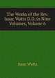 The Works of the Rev. Isaac Watts D.D. in Nine Volumes, Volume 6, Watts, Isaac 