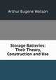Storage Batteries: Their Theory, Construction and Use, Arthur Eugene Watson 