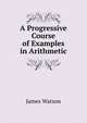 A Progressive Course of Examples in Arithmetic, James Watson 