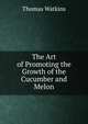 The Art of Promoting the Growth of the Cucumber and Melon, Thomas Watkins 