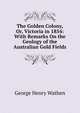 The Golden Colony, Or, Victoria in 1854: With Remarks On the Geology of the Australian Gold Fields, George Henry Wathen 