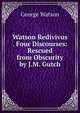 Watson Redivivus . Four Discourses: Rescued from Obscurity by J.M. Gutch, George Watson 