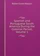 Spanish and Portuguese South America During the Colonial Period, Volume 1, Robert Grant Watson 