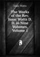 The Works of the Rev. Isaac Watts D.D. in Nine Volumes, Volume 1, Watts, Isaac 