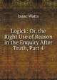 Logick: Or, the Right Use of Reason in the Enquiry After Truth, Part 4, Watts, Isaac 