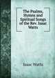 The Psalms, Hymns and Spiritual Songs of the Rev. Isaac Watts, Watts, Isaac 
