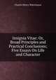 Insignia Vitae: Or, Broad Principles and Practical Conclusions; Five Essays On Life and Character, Charles Henry Waterhouse 