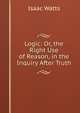 Logic: Or, the Right Use of Reason, in the Inquiry After Truth, Watts, Isaac 