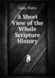 A Short View of the Whole Scripture History, Watts, Isaac 