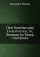 First Doctrines and Early Practice; Or, Sermons for Young Churchmen, Alexander Watson 