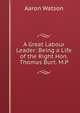 A Great Labour Leader: Being a Life of the Right Hon. Thomas Burt. M.P., Aaron Watson 