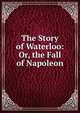 The Story of Waterloo: Or, the Fall of Napoleon, 