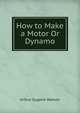 How to Make a Motor Or Dynamo, Arthur Eugene Watson 