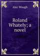 Roland Whately; a novel, Alec Waugh 