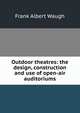 Outdoor theatres: the design, construction and use of open-air auditoriums, F. A. Waugh 