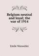 Belgium neutral and loyal; the war of 1914, ?mile Waxweiler 