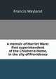 A memoir of Harriet Ware: first superintendent of the Children's Home, in the city of Providence, Wayland, Francis 