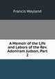 A Memoir of the Life and Labors of the Rev. Adoniram Judson, Part 2, Wayland, Francis 