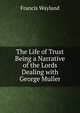 The Life of Trust Being a Narrative of the Lords Dealing with George Muller, Wayland, Francis 