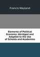 Elements of Political Economy: Abridged and Adapted to the Use of Schools and Academies, Wayland, Francis 