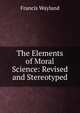 The Elements of Moral Science: Revised and Stereotyped, Wayland, Francis 