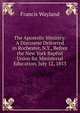 The Apostolic Ministry: A Discourse Delivered in Rochester, N.Y., Before the New York Baptist Union for Ministerial Education, July 12, 1853, Wayland, Francis 