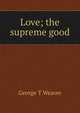 Love; the supreme good, George T Weaver 
